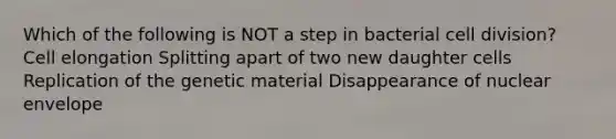 Which of the following is NOT a step in bacterial cell division? Cell elongation Splitting apart of two new daughter cells Replication of the genetic material Disappearance of nuclear envelope