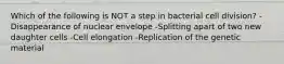 Which of the following is NOT a step in bacterial cell division? -Disappearance of nuclear envelope -Splitting apart of two new daughter cells -Cell elongation -Replication of the genetic material