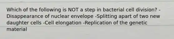 Which of the following is NOT a step in bacterial cell division? -Disappearance of nuclear envelope -Splitting apart of two new daughter cells -Cell elongation -Replication of the genetic material