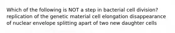 Which of the following is NOT a step in bacterial cell division? replication of the genetic material cell elongation disappearance of nuclear envelope splitting apart of two new daughter cells