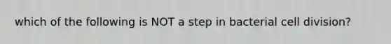 which of the following is NOT a step in bacterial cell division?