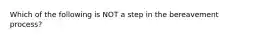 Which of the following is NOT a step in the bereavement process?