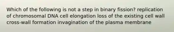 Which of the following is not a step in binary fission? replication of chromosomal DNA cell elongation loss of the existing cell wall cross-wall formation invagination of the plasma membrane