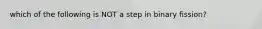 which of the following is NOT a step in binary fission?