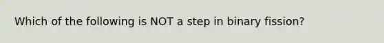 Which of the following is NOT a step in binary fission?