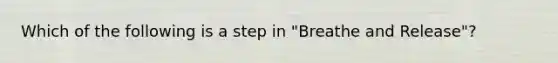 Which of the following is a step in "Breathe and Release"?