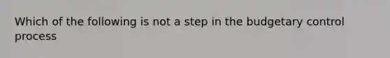 Which of the following is not a step in the budgetary control process