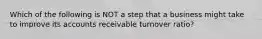 Which of the following is NOT a step that a business might take to improve its accounts receivable turnover ratio?