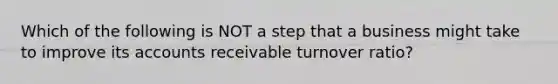 Which of the following is NOT a step that a business might take to improve its accounts receivable turnover ratio?