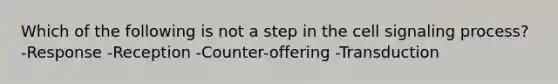 Which of the following is not a step in the cell signaling process? -Response -Reception -Counter-offering -Transduction