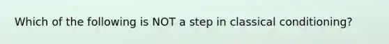 Which of the following is NOT a step in classical conditioning?