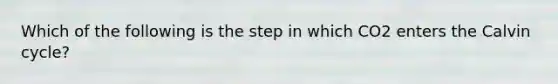 Which of the following is the step in which CO2 enters the Calvin cycle?