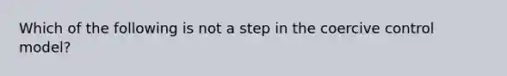 Which of the following is not a step in the coercive control model?