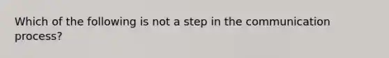 Which of the following is not a step in the communication process?