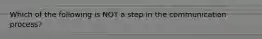 Which of the following is NOT a step in the communication process?