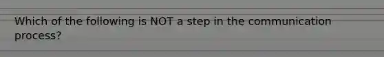 Which of the following is NOT a step in the communication process?