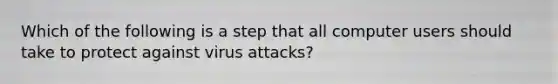 Which of the following is a step that all computer users should take to protect against virus attacks?