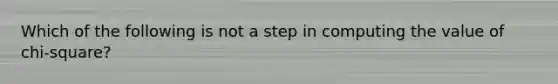 Which of the following is not a step in computing the value of chi-square?