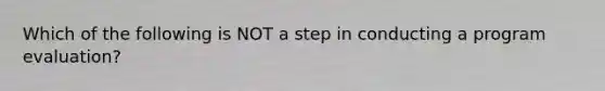 Which of the following is NOT a step in conducting a program evaluation?