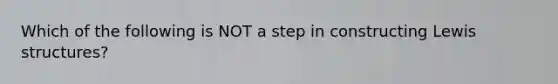 Which of the following is NOT a step in constructing Lewis structures?