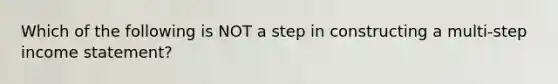 Which of the following is NOT a step in constructing a multi-step income statement?