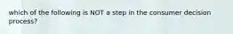 which of the following is NOT a step in the consumer decision process?