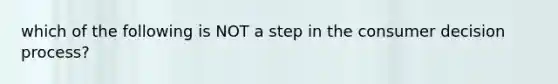 which of the following is NOT a step in the consumer decision process?