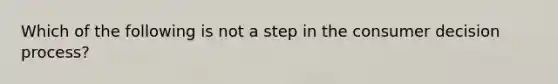 Which of the following is not a step in the consumer decision process?