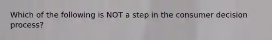 Which of the following is NOT a step in the consumer decision process?