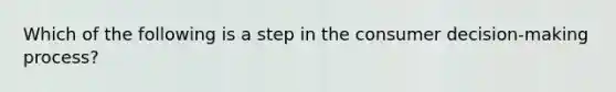 Which of the following is a step in the consumer decision-making process?