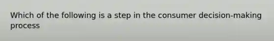 Which of the following is a step in the consumer decision-making process