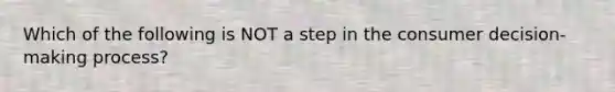 Which of the following is NOT a step in the consumer decision-making process?