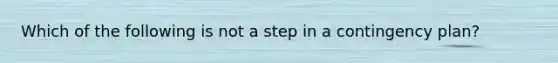 Which of the following is not a step in a contingency plan?