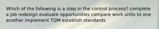 Which of the following is a step in the control process? complete a job redesign evaluate opportunities compare work units to one another implement TQM establish standards