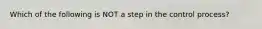 Which of the following is NOT a step in the control process?