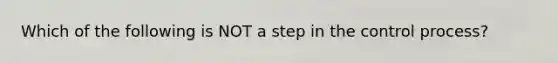 Which of the following is NOT a step in the control process?