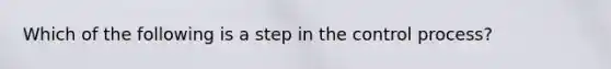 Which of the following is a step in the control process?