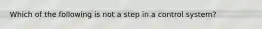 Which of the following is not a step in a control system?