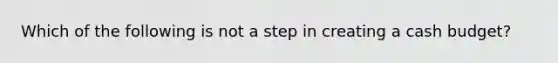 Which of the following is not a step in creating a cash budget?