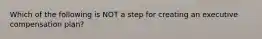 Which of the following is NOT a step for creating an executive compensation plan?
