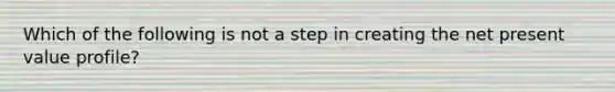 Which of the following is not a step in creating the net present value profile?