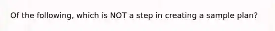 Of the following, which is NOT a step in creating a sample plan?