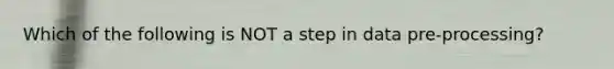 Which of the following is NOT a step in data pre-processing?