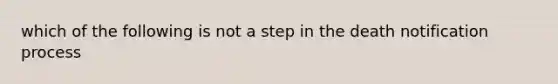 which of the following is not a step in the death notification process