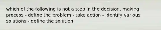 which of the following is not a step in the decision. making process - define the problem - take action - identify various solutions - define the solution