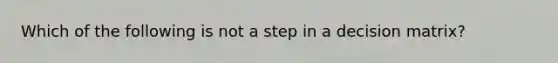 Which of the following is not a step in a decision matrix?