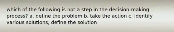 which of the following is not a step in the decision-making process? a. define the problem b. take the action c. identify various solutions, define the solution