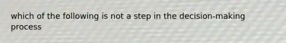 which of the following is not a step in the decision-making process