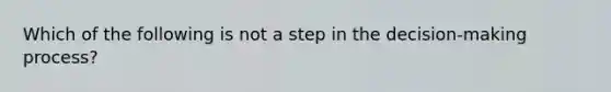 Which of the following is not a step in the decision-making process?