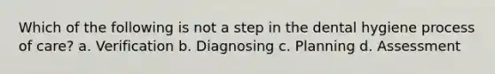 Which of the following is not a step in the dental hygiene process of care? a. Verification b. Diagnosing c. Planning d. Assessment